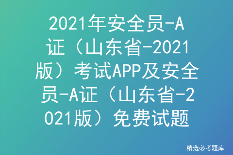 2021年安全员-A证（山东省-2021版）考试APP及安全员-A证（山东省-2021版）免费试题