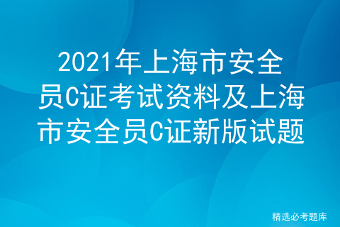 2021年上海市安全员C证考试资料及上海市安全员C证新版试题