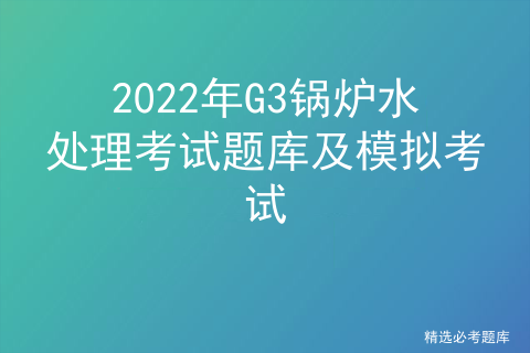 2022年G3锅炉水处理考试题库及模拟考试