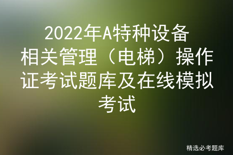 2022年A特种设备相关管理（电梯）操作证考试题库及在线模拟考试