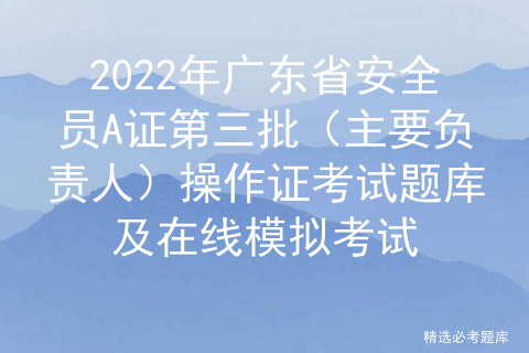 2022年广东省安全员A证第三批（主要负责人）操作证考试题库及在线模拟考试