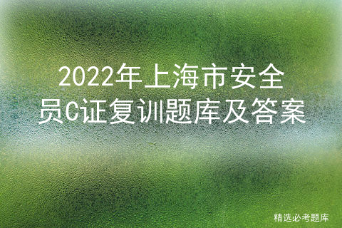 2022年上海市安全员C证复训题库及答案