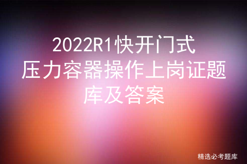 2022R1快开门式压力容器操作上岗证题库及答案
