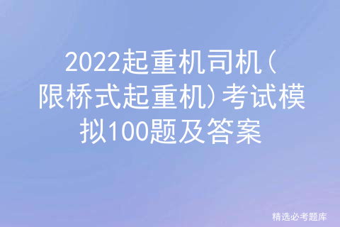 2022起重机司机(限桥式起重机)考试模拟100题及答案