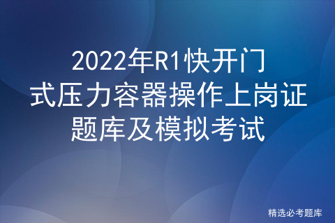 2022年R1快开门式压力容器操作上岗证题库及模拟考试