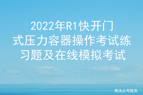 2022年R1快开门式压力容器操作考试练习题及在线模拟考试