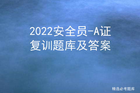2022安全员-A证复训题库及答案