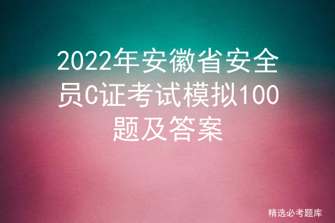 2022年安徽省安全员C证考试模拟100题及答案