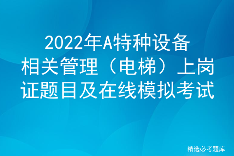2022年A特种设备相关管理（电梯）上岗证题目及在线模拟考试