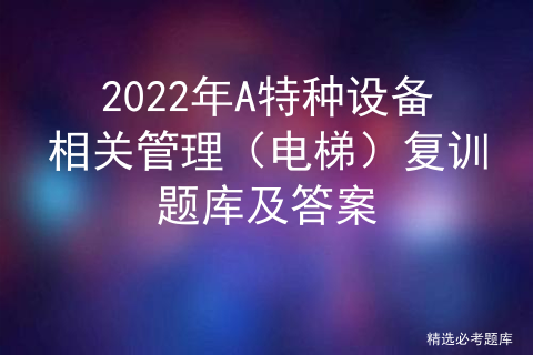 2022年A特种设备相关管理（电梯）复训题库及答案