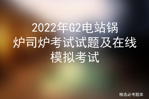 2022年G2电站锅炉司炉考试试题及在线模拟考试