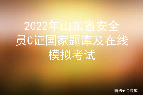 2022年山东省安全员C证国家题库及在线模拟考试