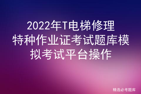 2022年T电梯修理特种作业证考试题库模拟考试平台操作