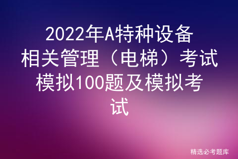 2022年A特种设备相关管理（电梯）考试模拟100题及模拟考试
