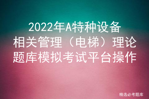 2022年A特种设备相关管理（电梯）理论题库模拟考试平台操作