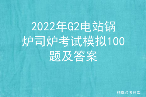 2022年G2电站锅炉司炉考试模拟100题及答案