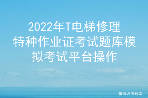 2022年T电梯修理特种作业证考试题库模拟考试平台操作