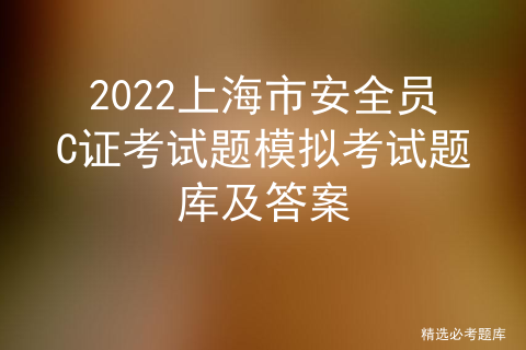 2022上海市安全员C证考试题模拟考试题库及答案