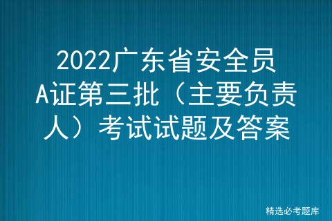 2022广东省安全员A证第三批（主要负责人）考试试题及答案