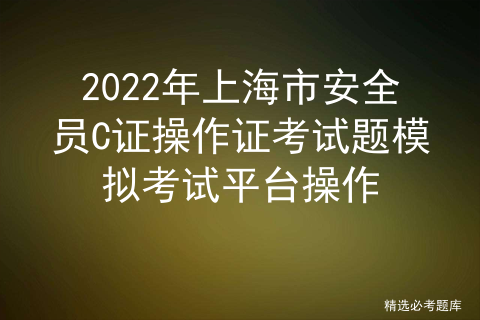 2022年上海市安全员C证操作证考试题模拟考试平台操作
