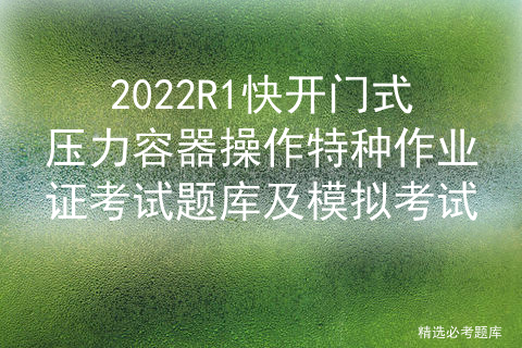 2022R1快开门式压力容器操作特种作业证考试题库及模拟考试