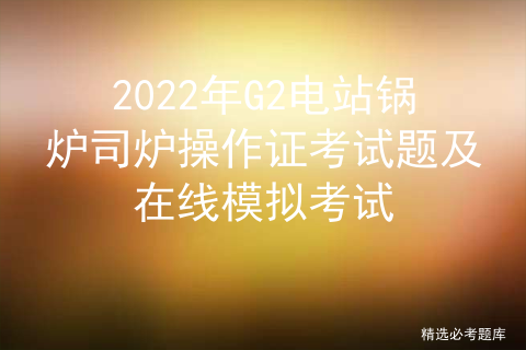 2022年G2电站锅炉司炉操作证考试题及在线模拟考试
