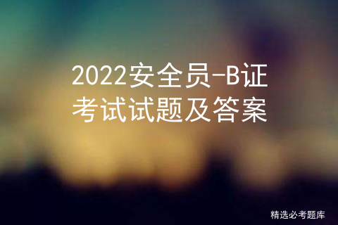 2022安全员-B证考试试题及答案