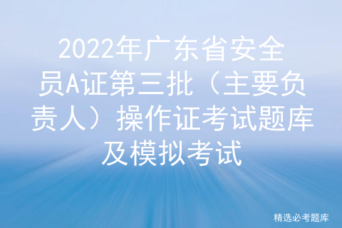 2022年广东省安全员A证第三批（主要负责人）操作证考试题库及模拟考试