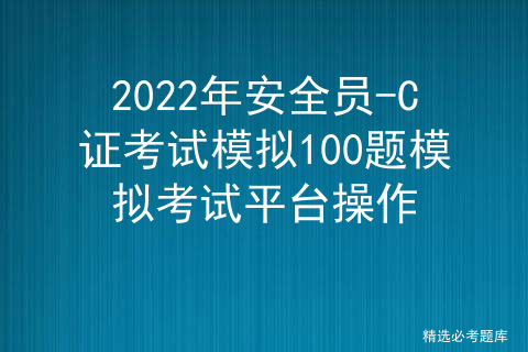2022年安全员-C证考试模拟100题模拟考试平台操作