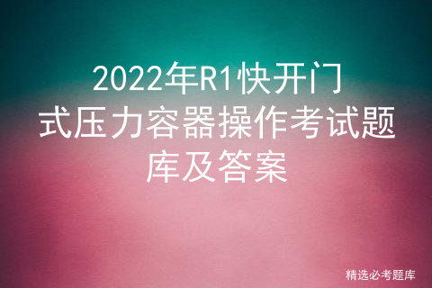 2022R1快开门式压力容器操作判断题模拟考试平台操作