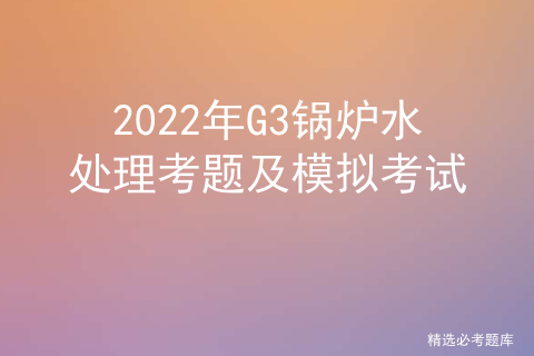 2022年G3锅炉水处理考题及模拟考试