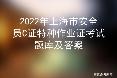 2022年上海市安全员C证特种作业证考试题库及答案