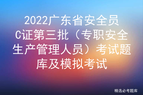 2022广东省安全员C证第三批（专职安全生产管理人员）考试题库及模拟考试