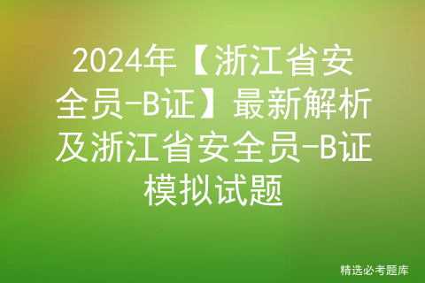 2024年【浙江省安全员-B证】最新解析及浙江省安全员-B证模拟试题