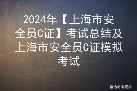 2024年【上海市安全员C证】考试总结及上海市安全员C证模拟考试