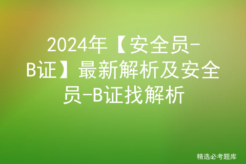 2024年【安全员-B证】最新解析及安全员-B证找解析