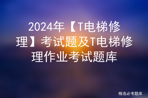 2024年【T电梯修理】考试题及T电梯修理作业考试题库