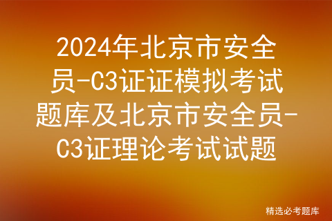 2024年北京市安全员-C3证证模拟考试题库及北京市安全员-C3证理论考试试题