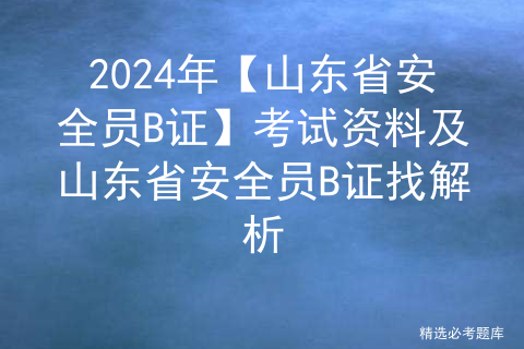 2024年【山东省安全员B证】考试资料及山东省安全员B证找解析