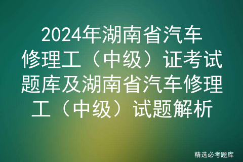 2024年湖南省汽车修理工（中级）证考试题库及湖南省汽车修理工（中级）试题解析