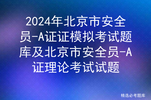 2024年北京市安全员-A证证模拟考试题库及北京市安全员-A证理论考试试题