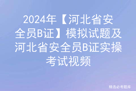 2024年【河北省安全员B证】模拟试题及河北省安全员B证实操考试视频