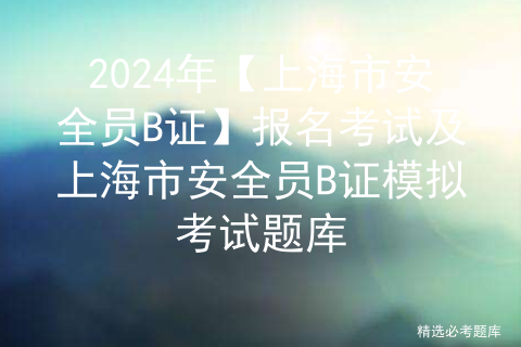 2024年【上海市安全员B证】报名考试及上海市安全员B证模拟考试题库