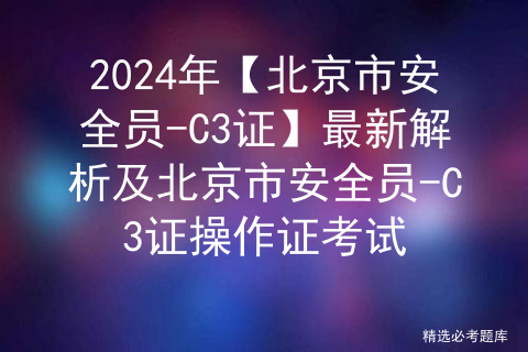 2024年【北京市安全员-C3证】最新解析及北京市安全员-C3证操作证考试