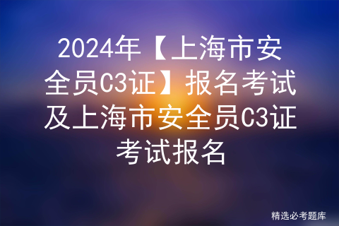 2024年【上海市安全员C3证】报名考试及上海市安全员C3证考试报名