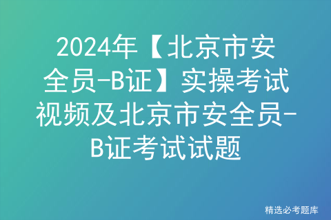 2024年【北京市安全员-B证】实操考试视频及北京市安全员-B证考试试题