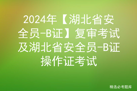2024年【湖北省安全员-B证】复审考试及湖北省安全员-B证操作证考试