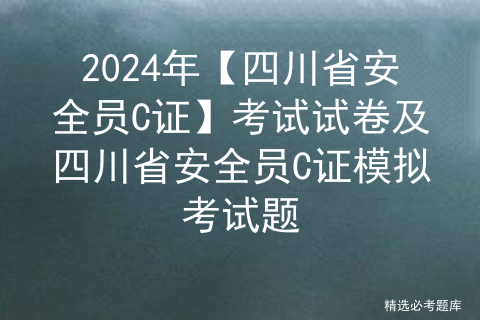 2024年【四川省安全员C证】考试试卷及四川省安全员C证模拟考试题