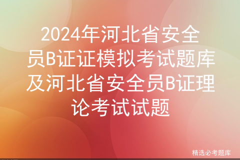 2024年河北省安全员B证证模拟考试题库及河北省安全员B证理论考试试题