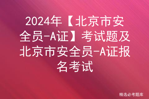 2024年【北京市安全员-A证】考试题及北京市安全员-A证报名考试